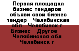 Первая площадка бизнес тендеров, объяви свой бизнес тендер - Челябинская обл., Челябинск г. Бизнес » Другое   . Челябинская обл.,Челябинск г.